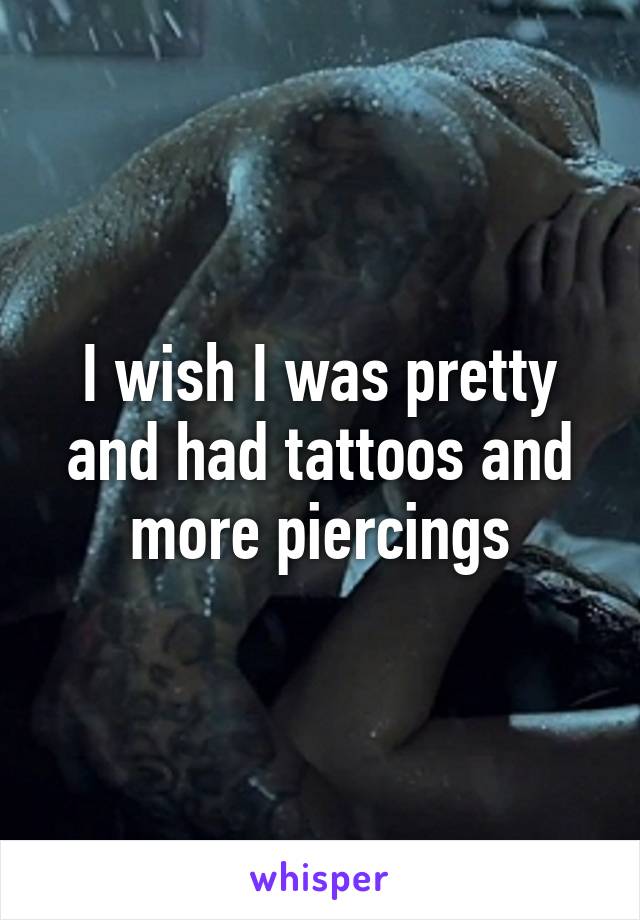 I wish I was pretty and had tattoos and more piercings