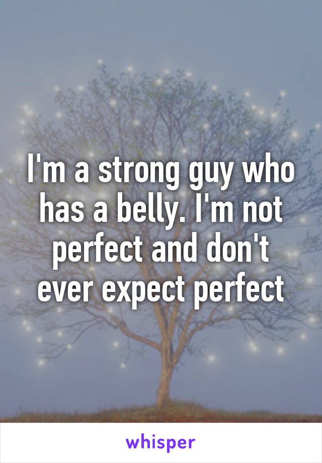 I'm a strong guy who has a belly. I'm not perfect and don't ever expect perfect