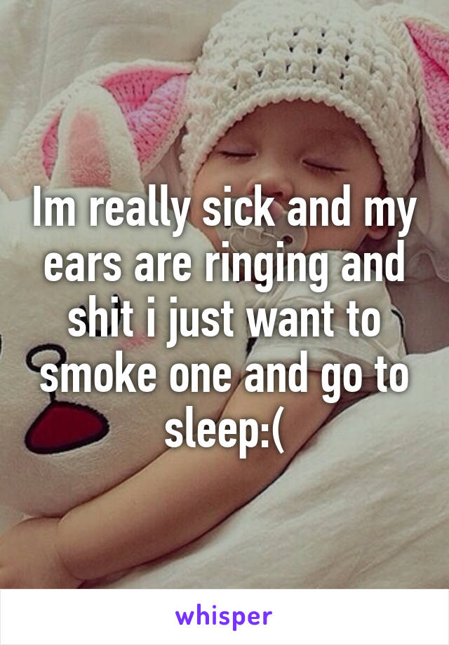 Im really sick and my ears are ringing and shit i just want to smoke one and go to sleep:(