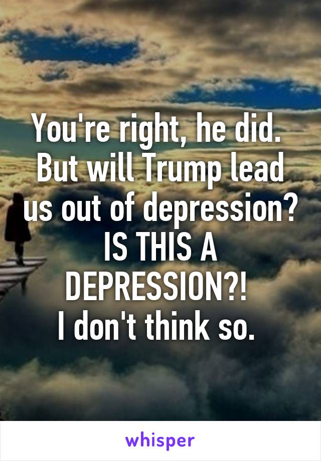 You're right, he did. 
But will Trump lead us out of depression? IS THIS A DEPRESSION?! 
I don't think so. 