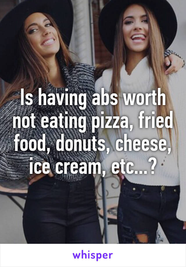 Is having abs worth not eating pizza, fried food, donuts, cheese, ice cream, etc...?