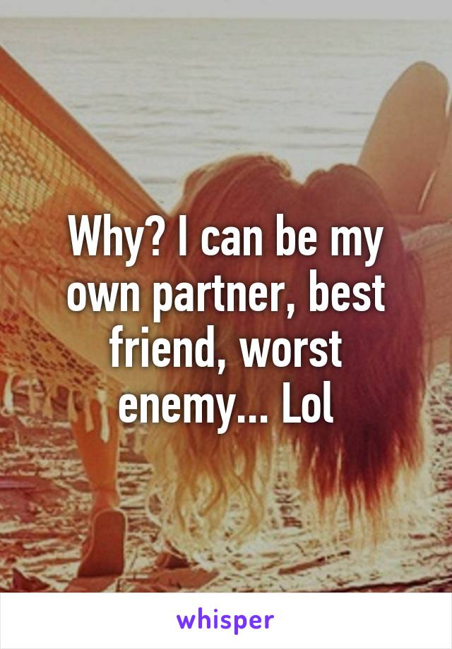 Why? I can be my own partner, best friend, worst enemy... Lol