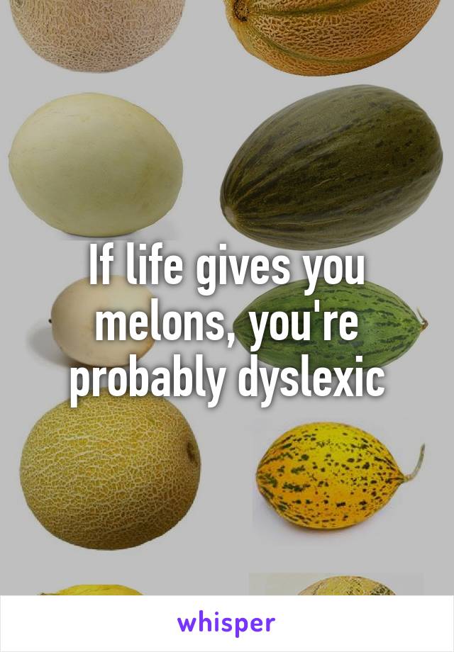 If life gives you melons, you're probably dyslexic