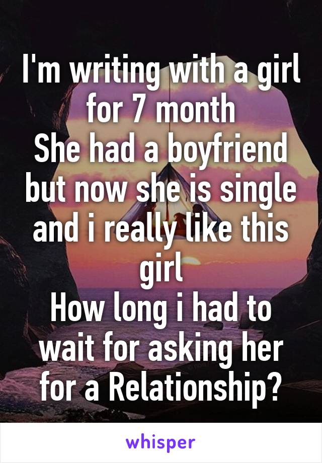 I'm writing with a girl for 7 month
She had a boyfriend but now she is single and i really like this girl
How long i had to wait for asking her for a Relationship?