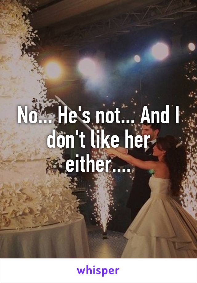 No... He's not... And I don't like her either....