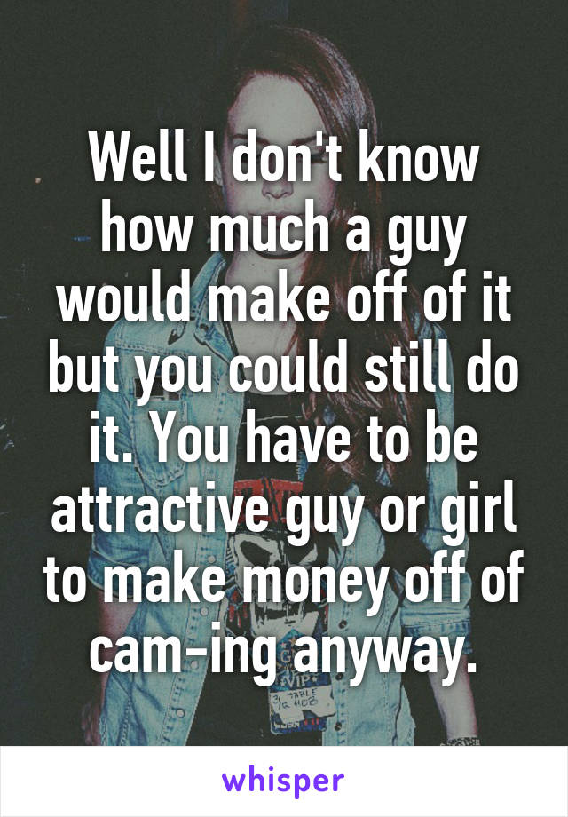 Well I don't know how much a guy would make off of it but you could still do it. You have to be attractive guy or girl to make money off of cam-ing anyway.