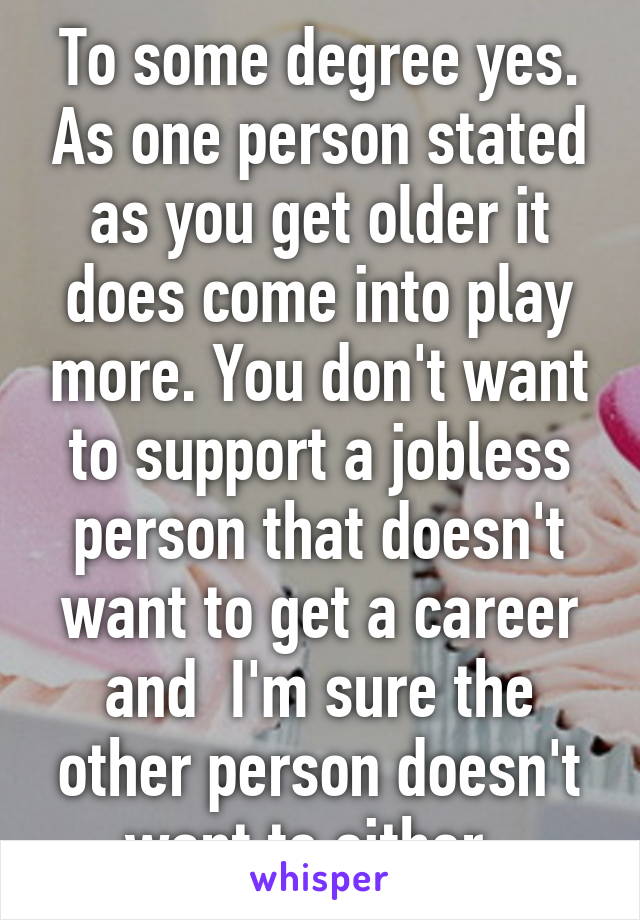 To some degree yes. As one person stated as you get older it does come into play more. You don't want to support a jobless person that doesn't want to get a career and  I'm sure the other person doesn't want to either. 