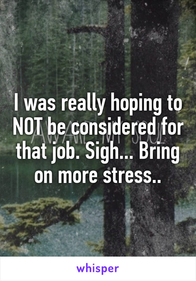 I was really hoping to NOT be considered for that job. Sigh... Bring on more stress..