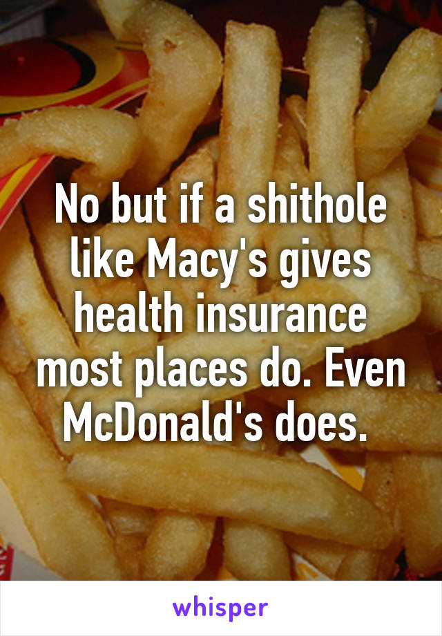 No but if a shithole like Macy's gives health insurance most places do. Even McDonald's does. 