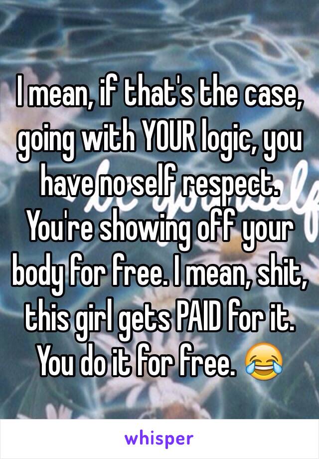 I mean, if that's the case, going with YOUR logic, you have no self respect.
You're showing off your body for free. I mean, shit, this girl gets PAID for it. You do it for free. 😂