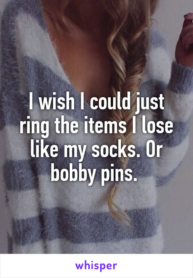 I wish I could just ring the items I lose like my socks. Or bobby pins. 