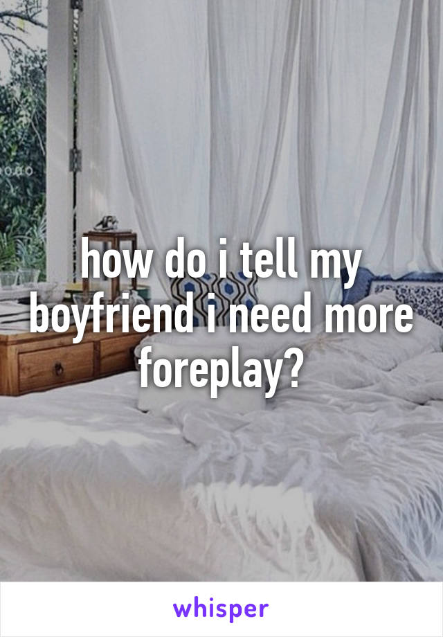 how do i tell my boyfriend i need more foreplay?