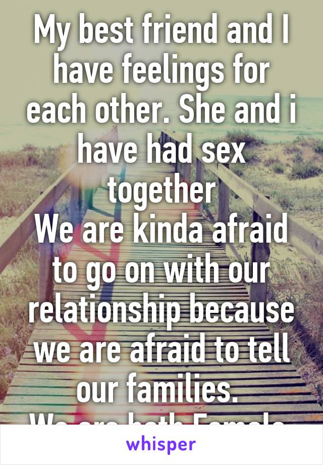 My best friend and I have feelings for each other. She and i have had sex together
We are kinda afraid to go on with our relationship because we are afraid to tell our families. 
We are both Female 