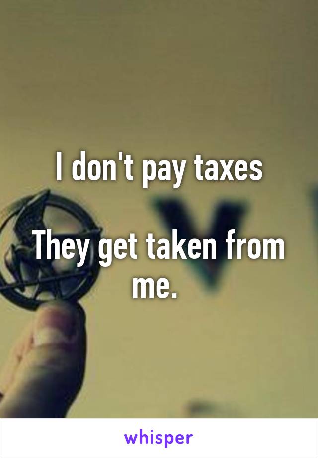 I don't pay taxes

They get taken from me. 