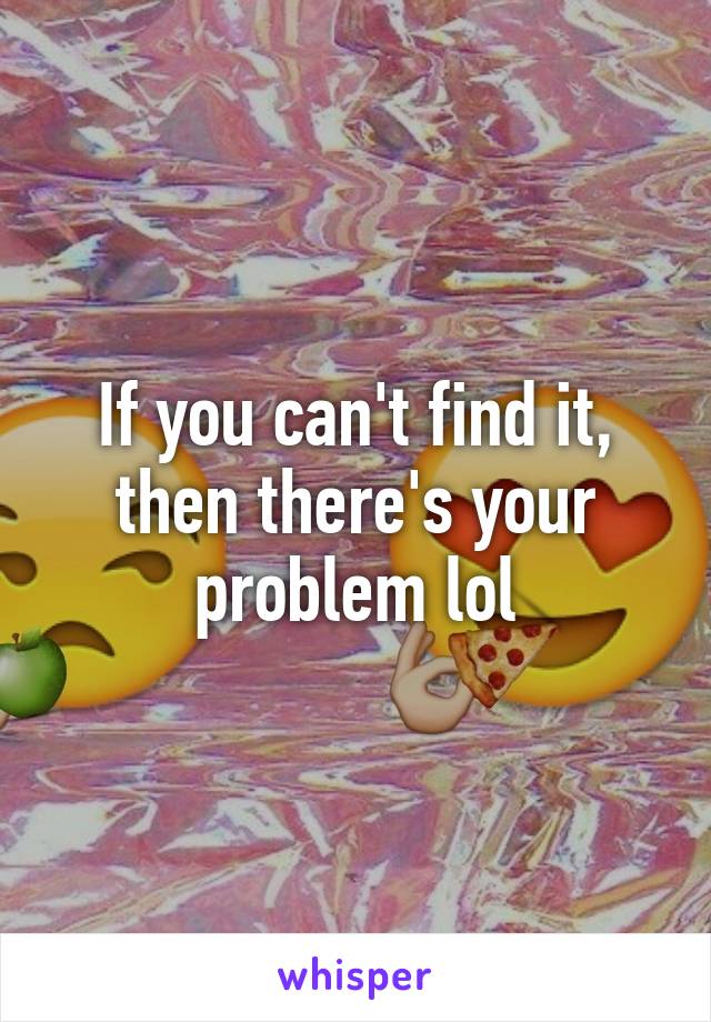 If you can't find it, then there's your problem lol