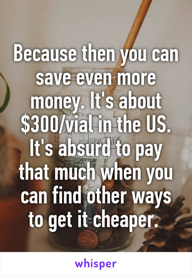 Because then you can save even more money. It's about $300/vial in the US. It's absurd to pay that much when you can find other ways to get it cheaper. 