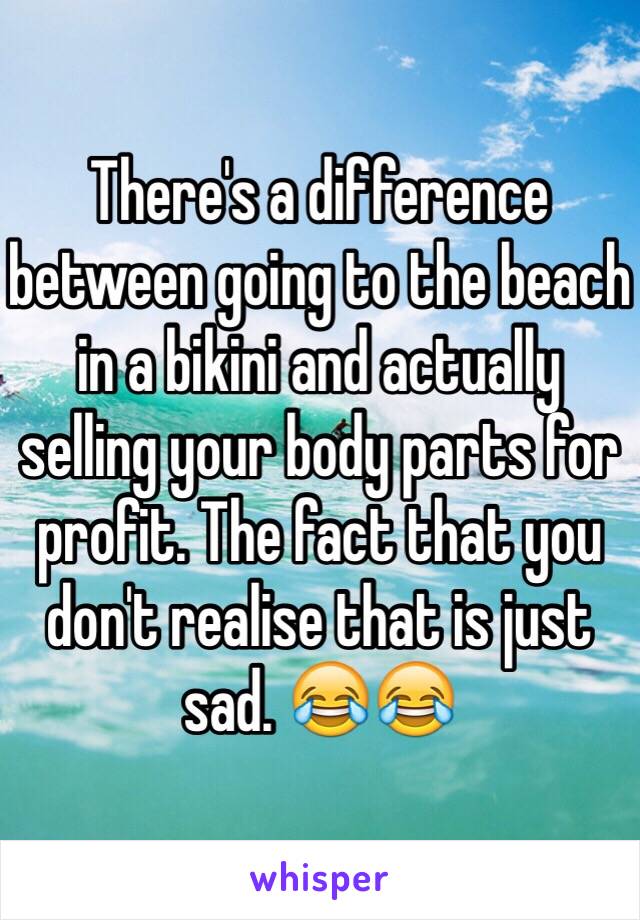 There's a difference between going to the beach in a bikini and actually selling your body parts for profit. The fact that you don't realise that is just sad. 😂😂