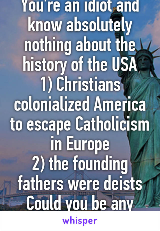 You're an idiot and know absolutely nothing about the history of the USA
1) Christians colonialized America to escape Catholicism in Europe
2) the founding fathers were deists
Could you be any dumber?