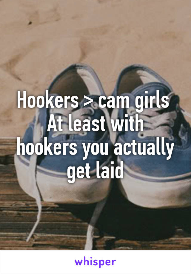 Hookers > cam girls 
At least with hookers you actually get laid