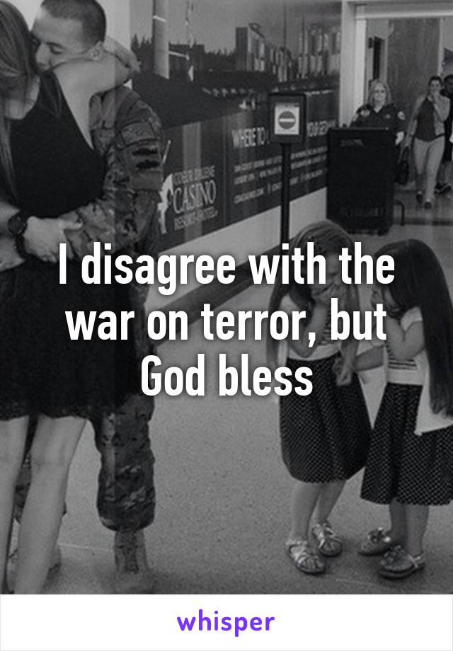 I disagree with the war on terror, but God bless