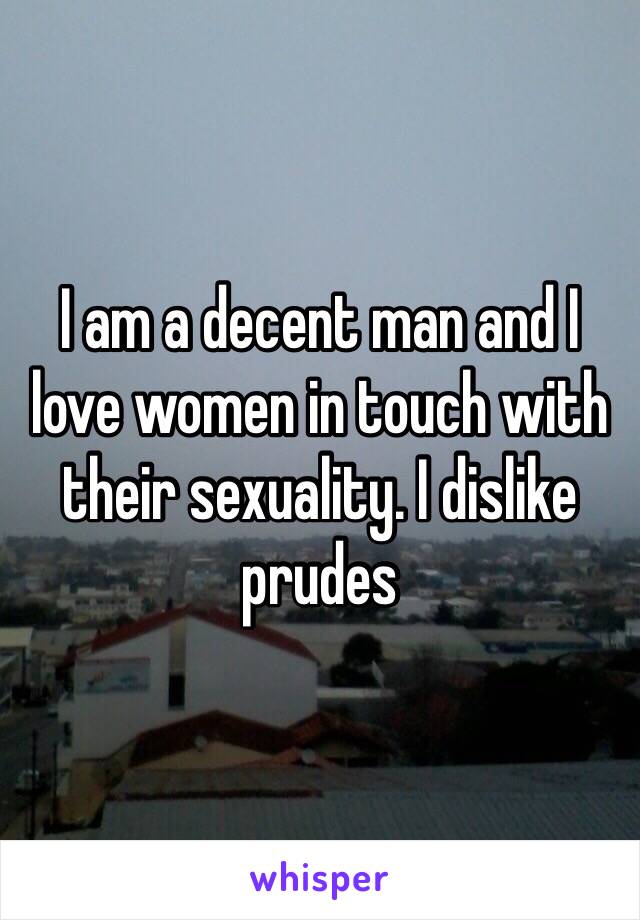 I am a decent man and I love women in touch with their sexuality. I dislike prudes