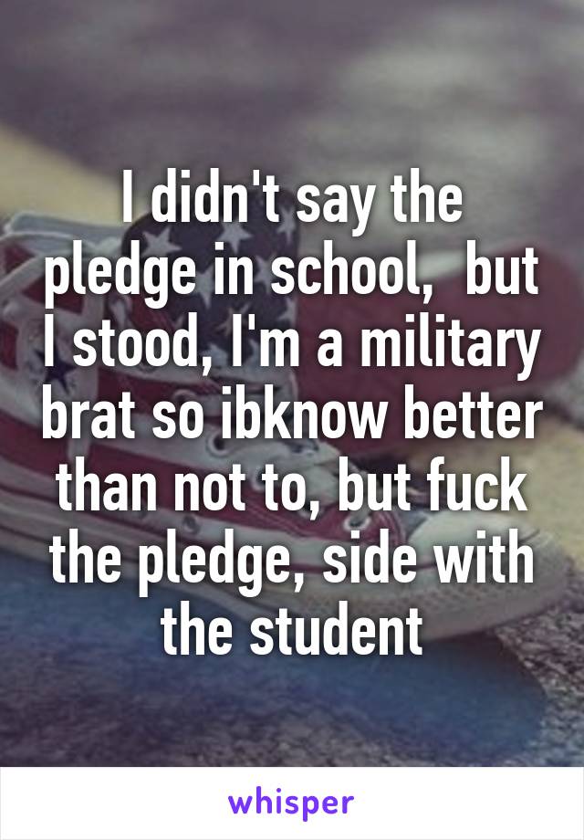 I didn't say the pledge in school,  but I stood, I'm a military brat so ibknow better than not to, but fuck the pledge, side with the student