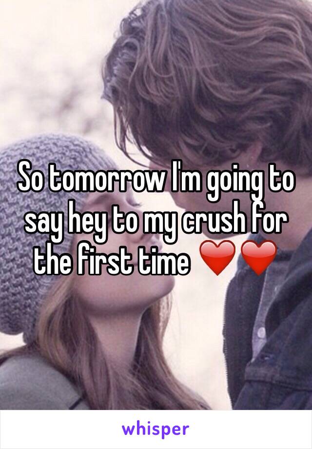 So tomorrow I'm going to say hey to my crush for the first time ❤️❤️