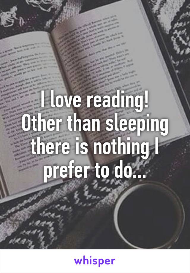 I love reading!
Other than sleeping there is nothing I prefer to do...