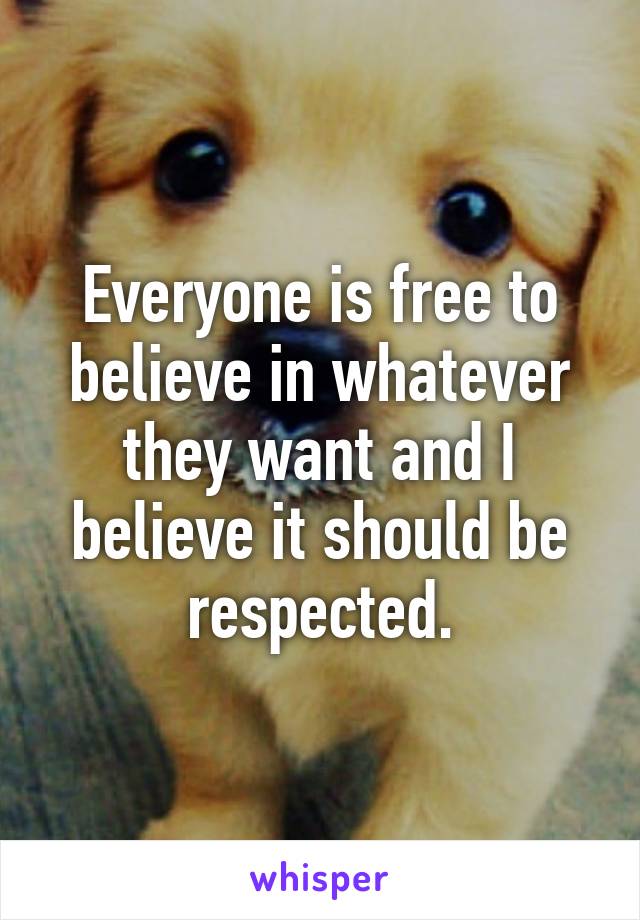 Everyone is free to believe in whatever they want and I believe it should be respected.