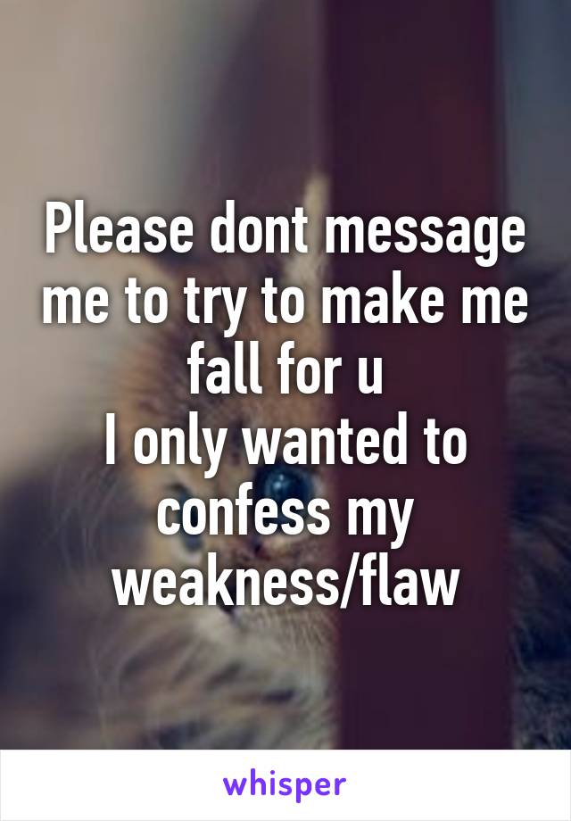 Please dont message me to try to make me fall for u
I only wanted to confess my weakness/flaw