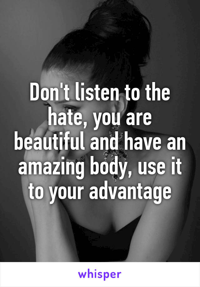 Don't listen to the hate, you are beautiful and have an amazing body, use it to your advantage