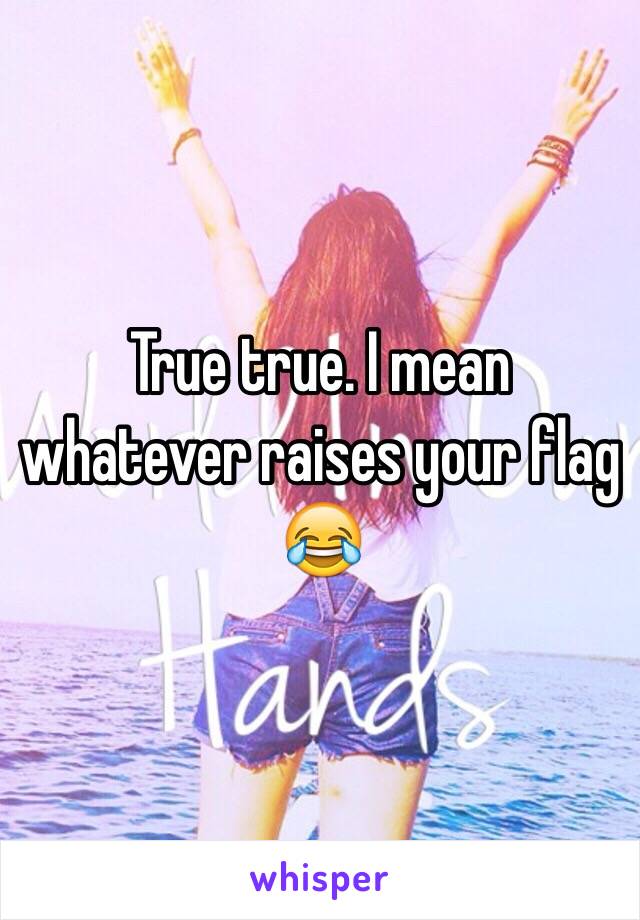 True true. I mean whatever raises your flag 😂