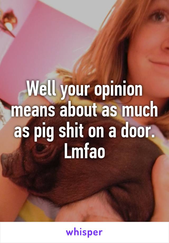 Well your opinion means about as much as pig shit on a door. Lmfao