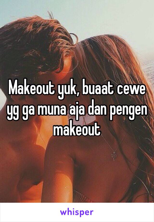 Makeout yuk, buaat cewe yg ga muna aja dan pengen makeout