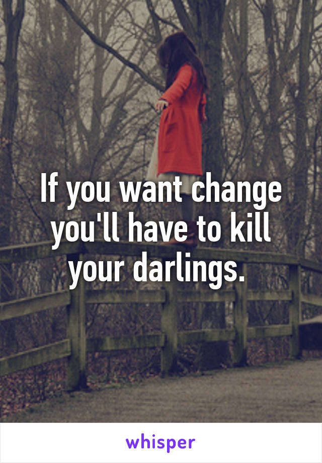 If you want change you'll have to kill your darlings. 