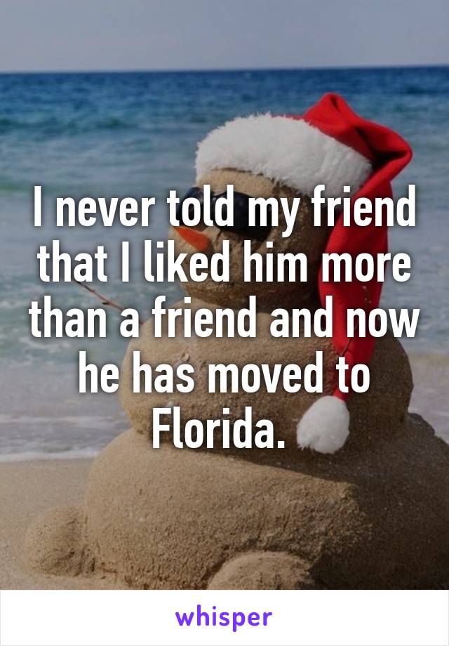 I never told my friend that I liked him more than a friend and now he has moved to Florida. 