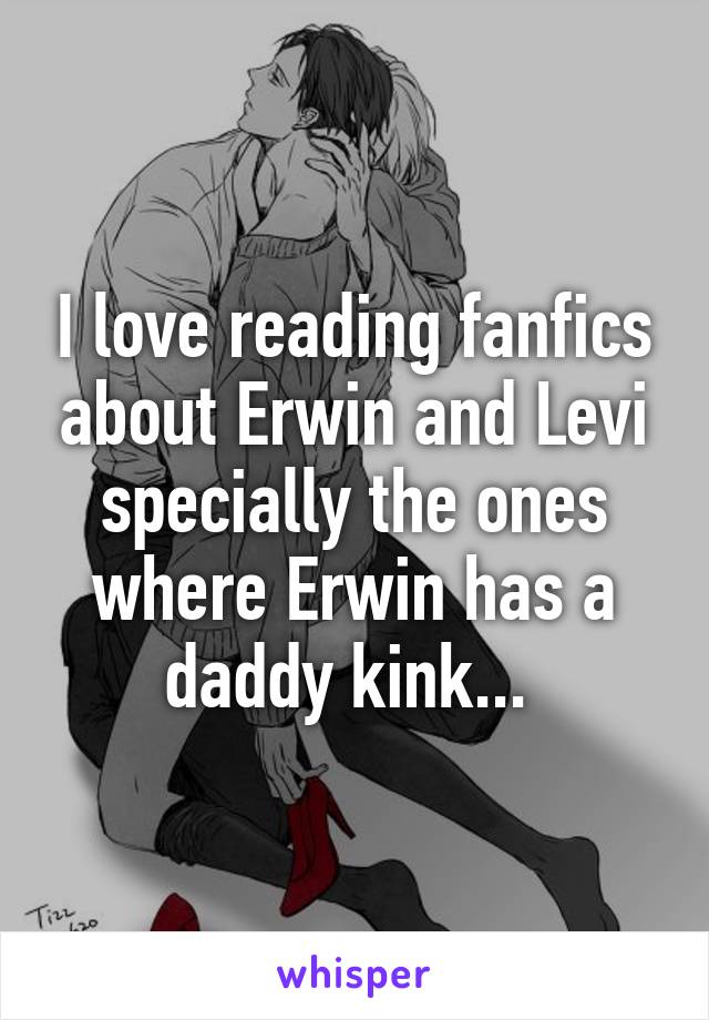 I love reading fanfics about Erwin and Levi specially the ones where Erwin has a daddy kink... 