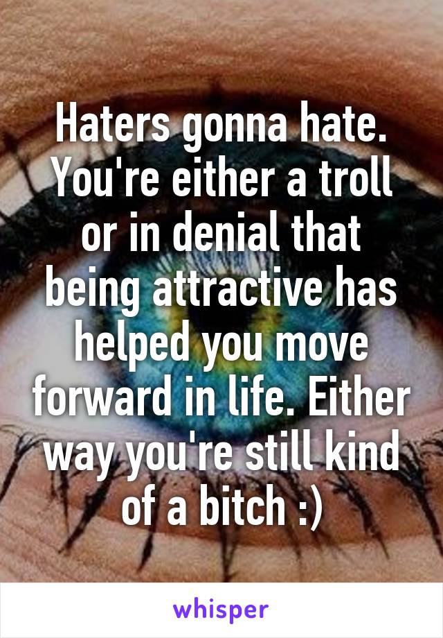 Haters gonna hate. You're either a troll or in denial that being attractive has helped you move forward in life. Either way you're still kind of a bitch :)