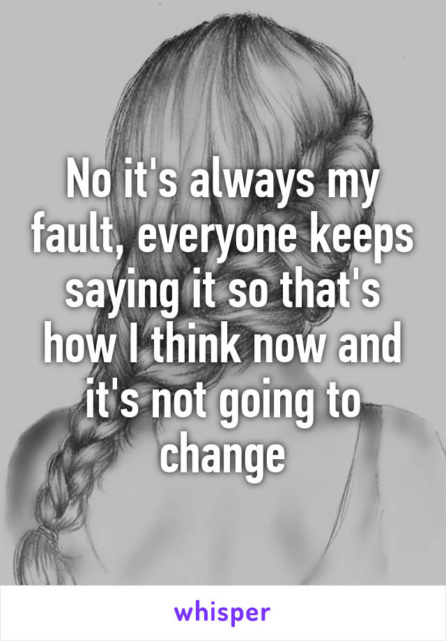 No it's always my fault, everyone keeps saying it so that's how I think now and it's not going to change