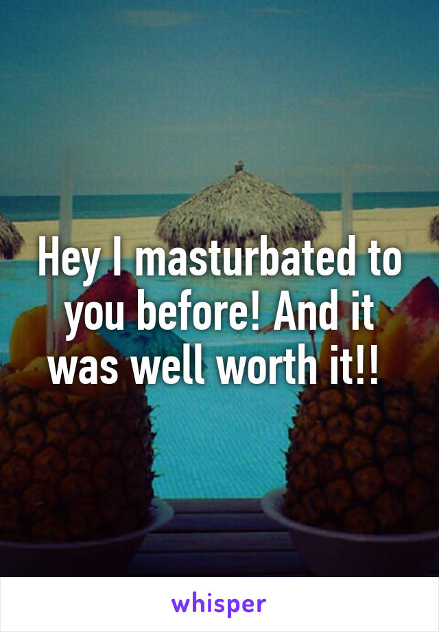 Hey I masturbated to you before! And it was well worth it!! 