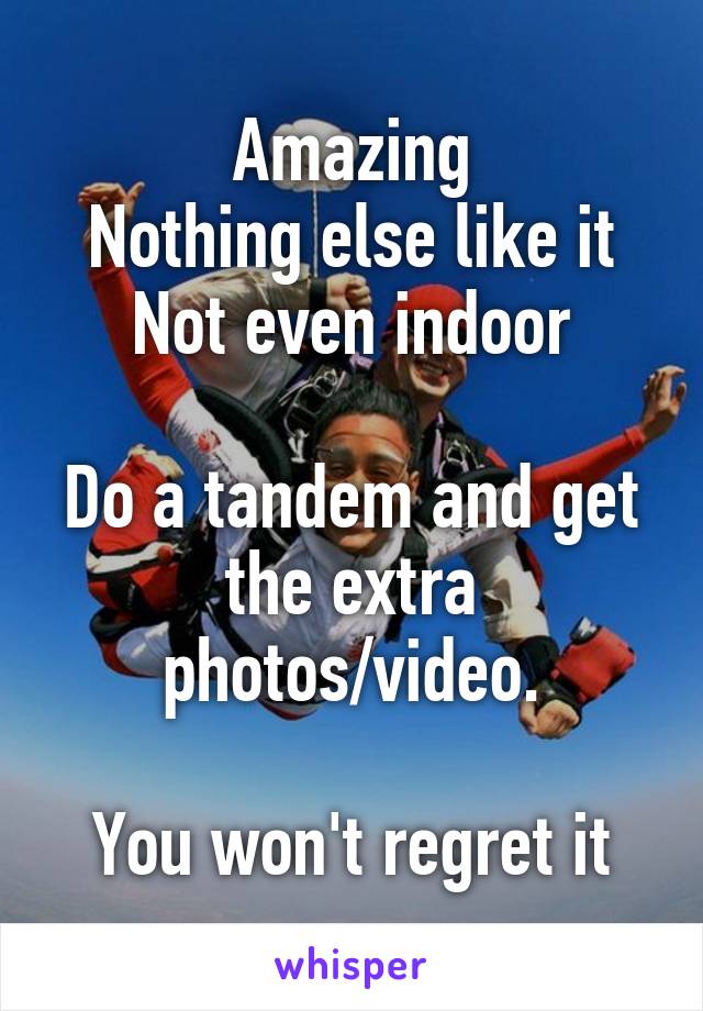 Amazing
Nothing else like it
Not even indoor

Do a tandem and get the extra photos/video.

You won't regret it