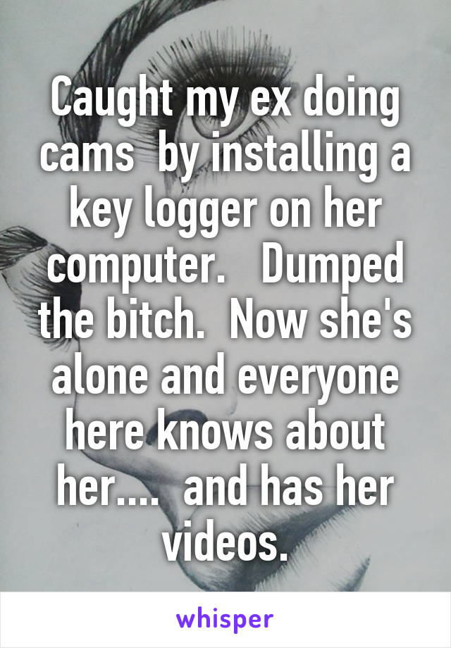 Caught my ex doing cams  by installing a key logger on her computer.   Dumped the bitch.  Now she's alone and everyone here knows about her....  and has her videos.