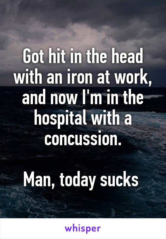 Got hit in the head with an iron at work, and now I'm in the hospital with a concussion.

Man, today sucks 