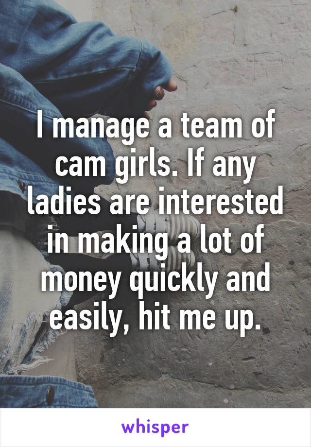 I manage a team of cam girls. If any ladies are interested in making a lot of money quickly and easily, hit me up.