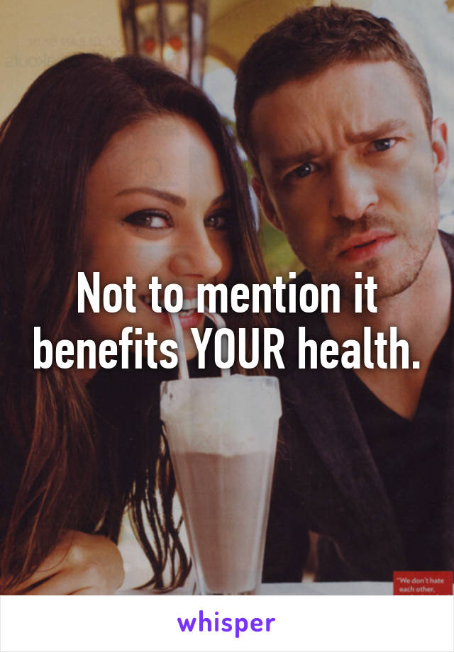 Not to mention it benefits YOUR health.