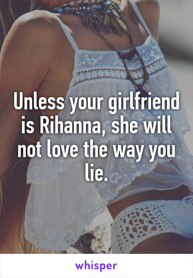 Unless your girlfriend is Rihanna, she will not love the way you lie.