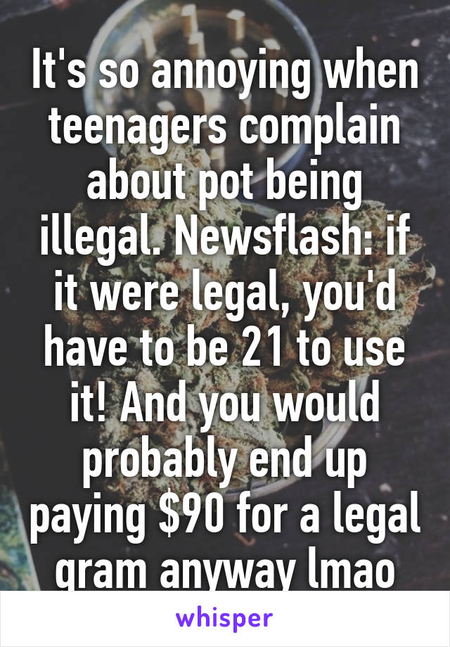 It's so annoying when teenagers complain about pot being illegal. Newsflash: if it were legal, you'd have to be 21 to use it! And you would probably end up paying $90 for a legal gram anyway lmao