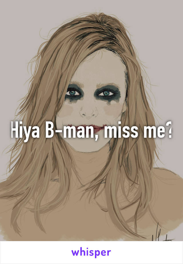 Hiya B-man, miss me?