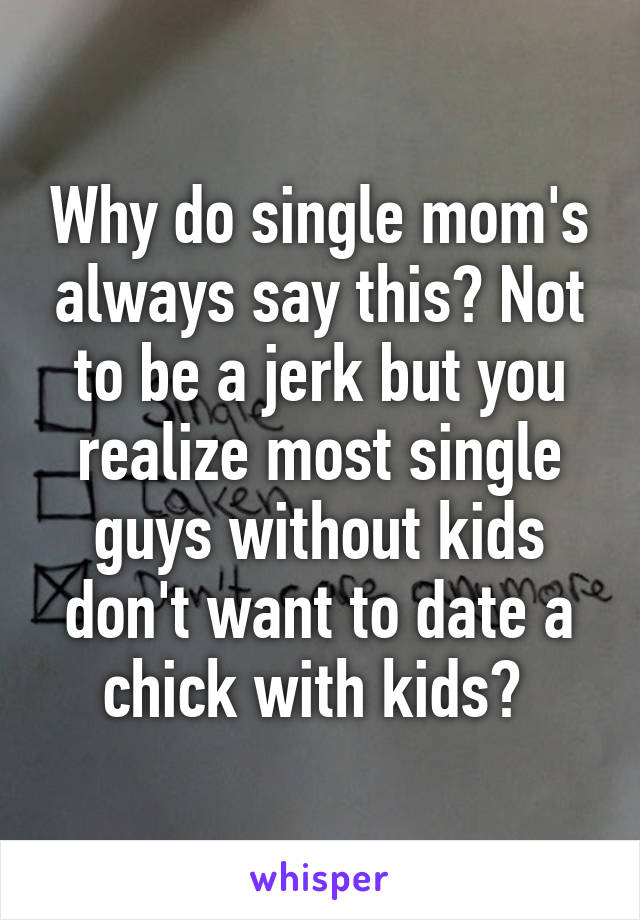 Why do single mom's always say this? Not to be a jerk but you realize most single guys without kids don't want to date a chick with kids? 