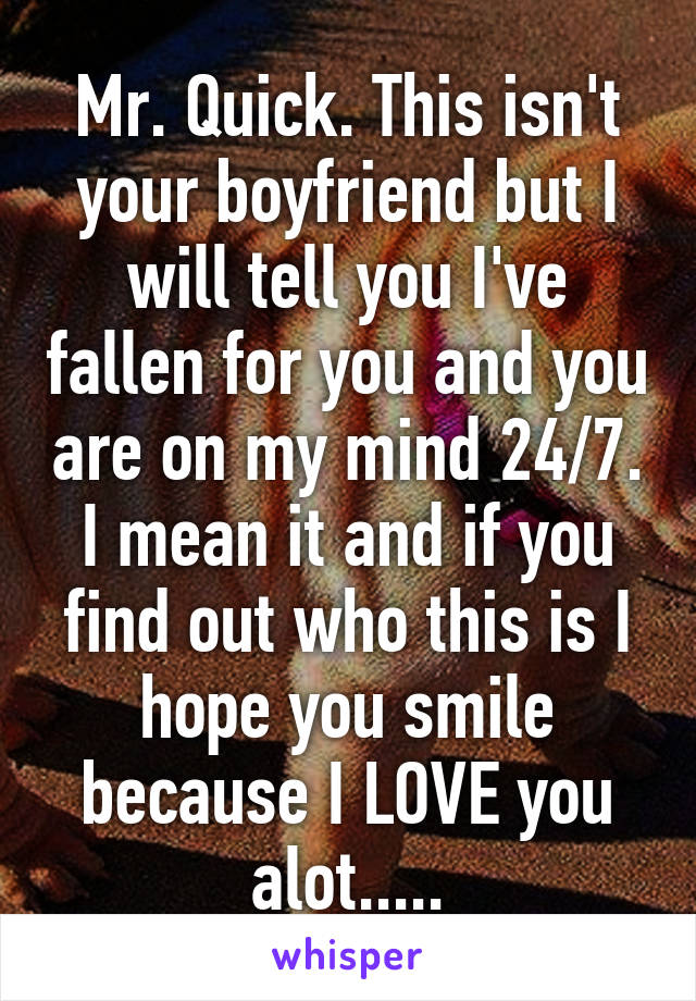 Mr. Quick. This isn't your boyfriend but I will tell you I've fallen for you and you are on my mind 24/7. I mean it and if you find out who this is I hope you smile because I LOVE you alot.....